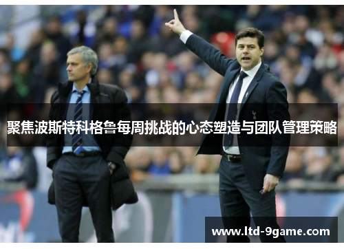 聚焦波斯特科格鲁每周挑战的心态塑造与团队管理策略