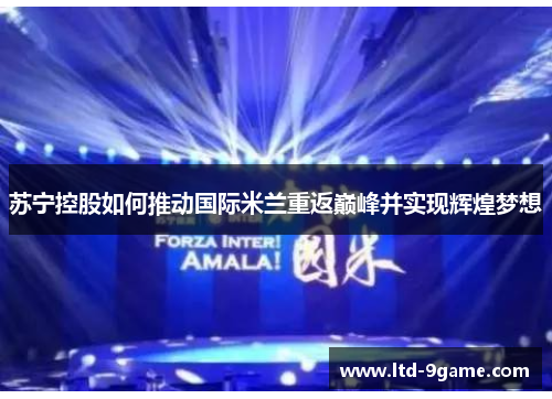 苏宁控股如何推动国际米兰重返巅峰并实现辉煌梦想 苏宁控股如何推动国际米兰重返巅峰并实现辉煌梦想