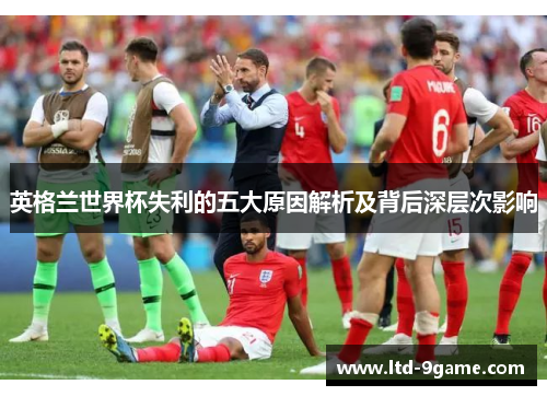 英格兰世界杯失利的五大原因解析及背后深层次影响