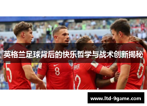 英格兰足球背后的快乐哲学与战术创新揭秘 英格兰足球背后的快乐哲学与战术创新揭秘