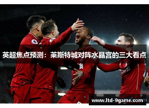 英超焦点预测:莱斯特城对阵水晶宫的三大看点 英超焦点预测:莱斯特城对阵水晶宫的三大看点