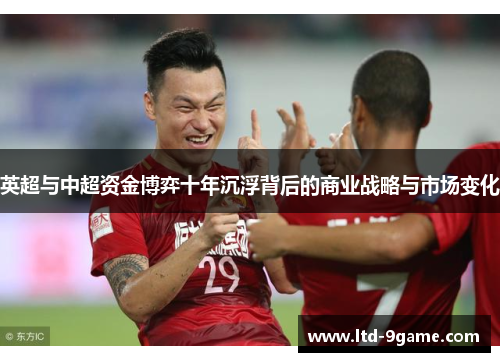 英超与中超资金博弈十年沉浮背后的商业战略与市场变化 英超与中超资金博弈十年沉浮背后的商业战略与市场变化