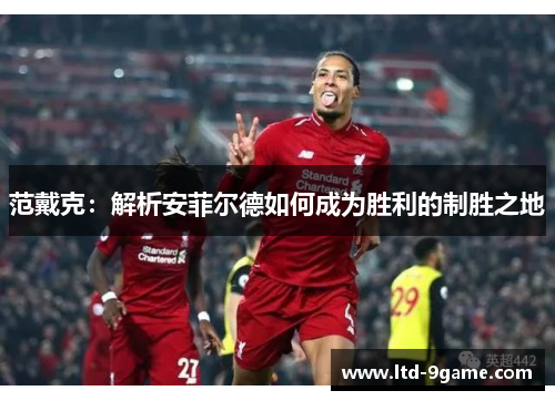 范戴克:解析安菲尔德如何成为胜利的制胜之地 范戴克:解析安菲尔德如何成为胜利的制胜之地