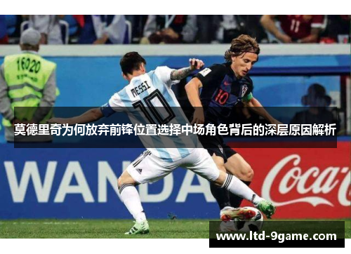 莫德里奇为何放弃前锋位置选择中场角色背后的深层原因解析 莫德里奇为何放弃前锋位置选择中场角色背后的深层原因解析