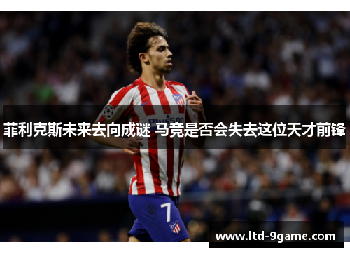 菲利克斯未来去向成谜 马竞是否会失去这位天才前锋