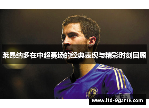 莱昂纳多在中超赛场的经典表现与精彩时刻回顾 莱昂纳多在中超赛场的经典表现与精彩时刻回顾