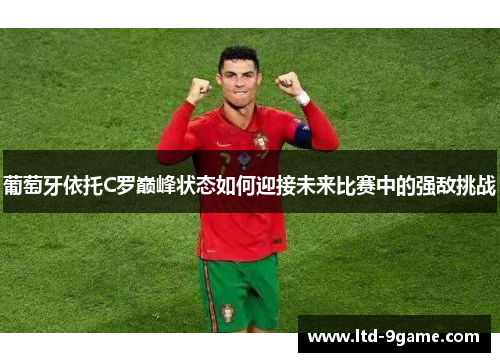 葡萄牙依托C罗巅峰状态如何迎接未来比赛中的强敌挑战 葡萄牙依托C罗巅峰状态如何迎接未来比赛中的强敌挑战