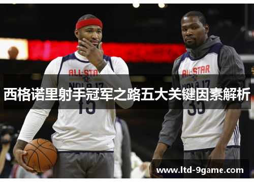 西格诺里射手冠军之路五大关键因素解析 西格诺里射手冠军之路五大关键因素解析