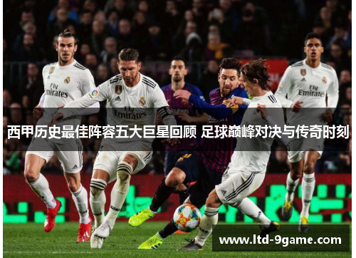 西甲历史最佳阵容五大巨星回顾 足球巅峰对决与传奇时刻 西甲历史最佳阵容五大巨星回顾 足球巅峰对决与传奇时刻