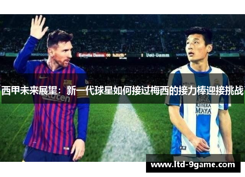 西甲未来展望:新一代球星如何接过梅西的接力棒迎接挑战 西甲未来展望:新一代球星如何接过梅西的接力棒迎接挑战