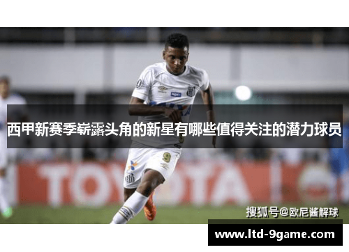 西甲新赛季崭露头角的新星有哪些值得关注的潜力球员 西甲新赛季崭露头角的新星有哪些值得关注的潜力球员
