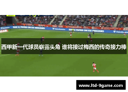 西甲新一代球员崭露头角 谁将接过梅西的传奇接力棒 西甲新一代球员崭露头角 谁将接过梅西的传奇接力棒
