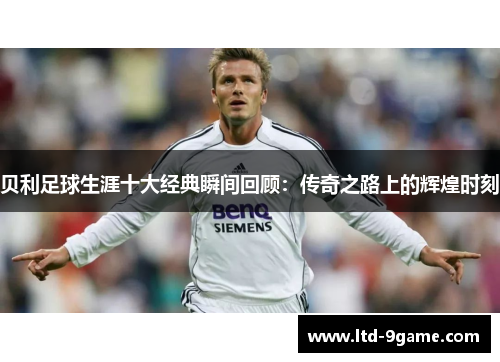 贝利足球生涯十大经典瞬间回顾:传奇之路上的辉煌时刻 贝利足球生涯十大经典瞬间回顾:传奇之路上的辉煌时刻