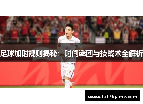 足球加时规则揭秘:时间谜团与技战术全解析 足球加时规则揭秘:时间谜团与技战术全解析