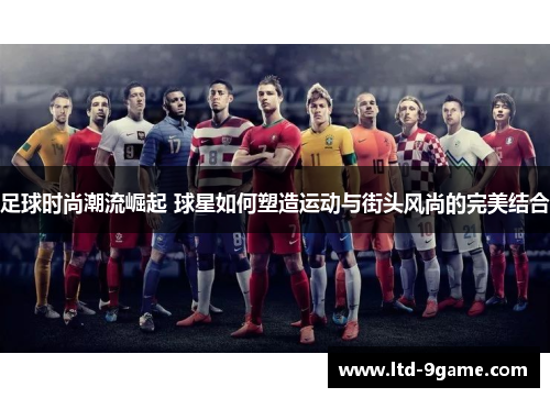 足球时尚潮流崛起 球星如何塑造运动与街头风尚的完美结合 足球时尚潮流崛起 球星如何塑造运动与街头风尚的完美结合