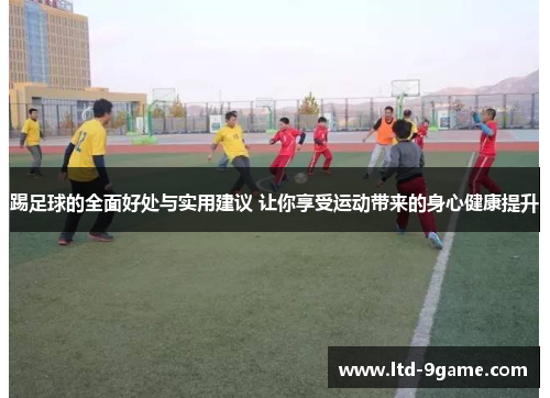 踢足球的全面好处与实用建议 让你享受运动带来的身心健康提升 踢足球的全面好处与实用建议 让你享受运动带来的身心健康提升