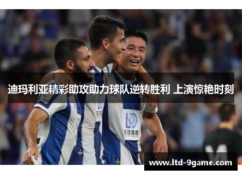 迪玛利亚精彩助攻助力球队逆转胜利 上演惊艳时刻 迪玛利亚精彩助攻助力球队逆转胜利 上演惊艳时刻