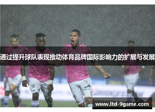 通过提升球队表现推动体育品牌国际影响力的扩展与发展 通过提升球队表现推动体育品牌国际影响力的扩展与发展