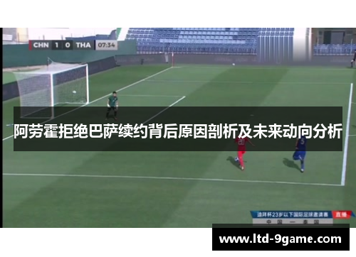 阿劳霍拒绝巴萨续约背后原因剖析及未来动向分析 阿劳霍拒绝巴萨续约背后原因剖析及未来动向分析