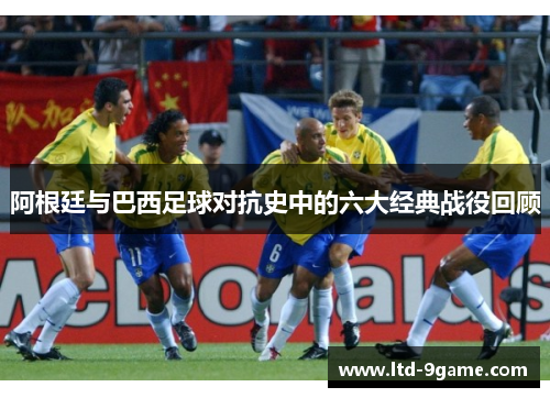 阿根廷与巴西足球对抗史中的六大经典战役回顾 阿根廷与巴西足球对抗史中的六大经典战役回顾