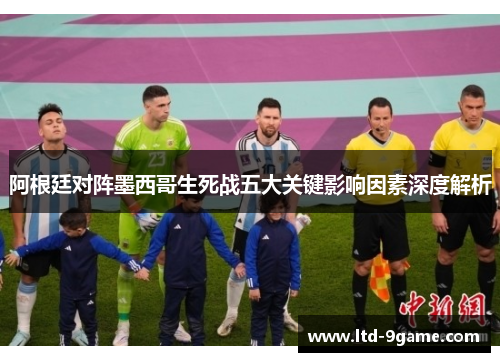 阿根廷对阵墨西哥生死战五大关键影响因素深度解析 阿根廷对阵墨西哥生死战五大关键影响因素深度解析