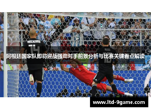 阿根廷国家队即将迎战强劲对手前景分析与比赛关键看点解读 阿根廷国家队即将迎战强劲对手前景分析与比赛关键看点解读