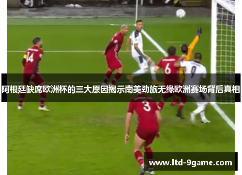 阿根廷缺席欧洲杯的三大原因揭示南美劲旅无缘欧洲赛场背后真相 阿根廷缺席欧洲杯的三大原因揭示南美劲旅无缘欧洲赛场背后真相