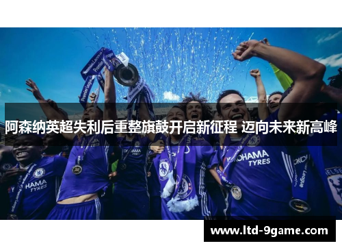 阿森纳英超失利后重整旗鼓开启新征程 迈向未来新高峰 阿森纳英超失利后重整旗鼓开启新征程 迈向未来新高峰