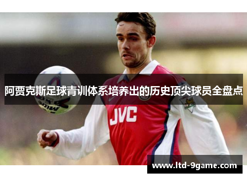 阿贾克斯足球青训体系培养出的历史顶尖球员全盘点 阿贾克斯足球青训体系培养出的历史顶尖球员全盘点