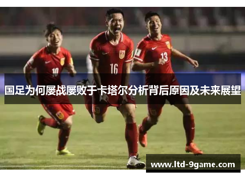 国足为何屡战屡败于卡塔尔分析背后原因及未来展望 国足为何屡战屡败于卡塔尔分析背后原因及未来展望