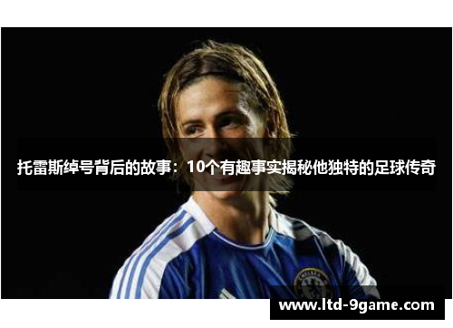 托雷斯绰号背后的故事：10个有趣事实揭秘他独特的足球传奇