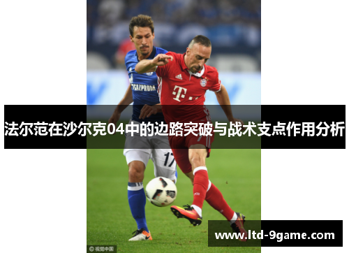 法尔范在沙尔克04中的边路突破与战术支点作用分析 法尔范在沙尔克04中的边路突破与战术支点作用分析