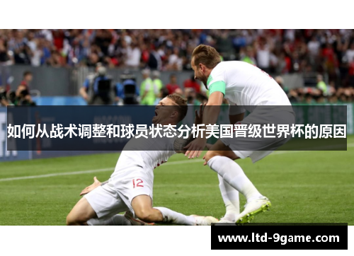 如何从战术调整和球员状态分析美国晋级世界杯的原因 如何从战术调整和球员状态分析美国晋级世界杯的原因