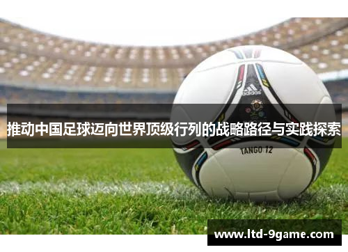 推动中国足球迈向世界顶级行列的战略路径与实践探索 推动中国足球迈向世界顶级行列的战略路径与实践探索