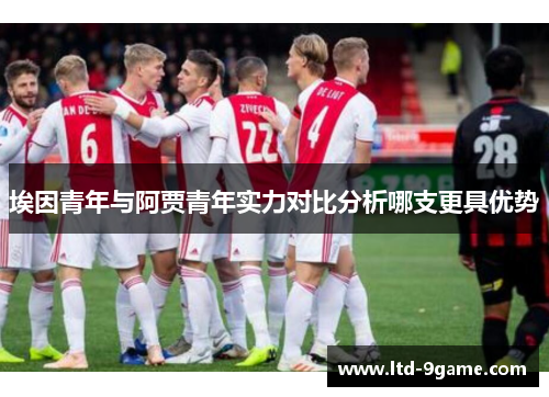 埃因青年与阿贾青年实力对比分析哪支更具优势 埃因青年与阿贾青年实力对比分析哪支更具优势