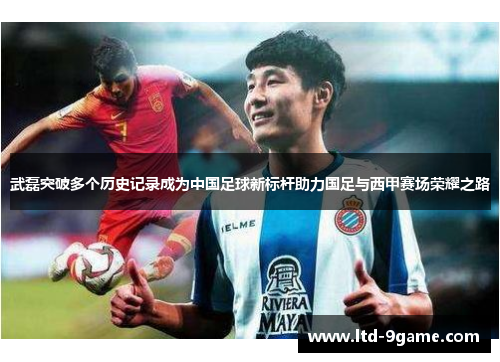 武磊突破多个历史记录成为中国足球新标杆助力国足与西甲赛场荣耀之路 武磊突破多个历史记录成为中国足球新标杆助力国足与西甲赛场荣耀之路
