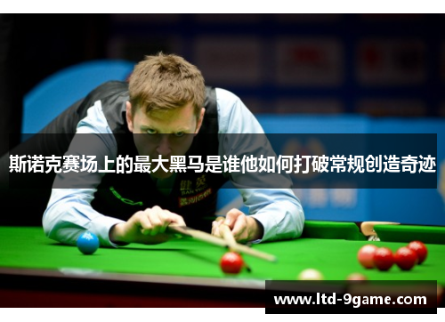 斯诺克赛场上的最大黑马是谁他如何打破常规创造奇迹 斯诺克赛场上的最大黑马是谁他如何打破常规创造奇迹