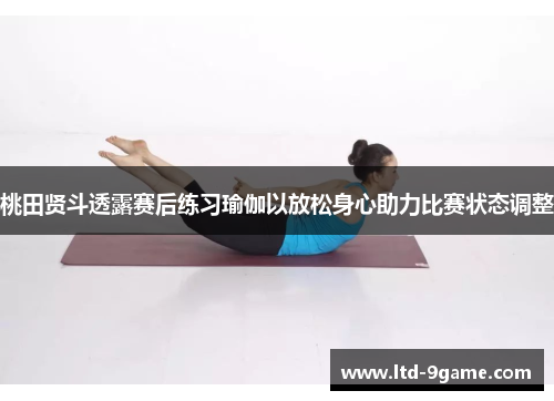 桃田贤斗透露赛后练习瑜伽以放松身心助力比赛状态调整