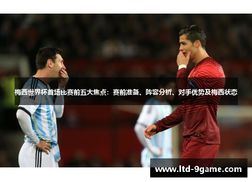梅西世界杯首场比赛前五大焦点:赛前准备、阵容分析、对手优势及梅西状态 梅西世界杯首场比赛前五大焦点:赛前准备、阵容分析、对手优势及梅西状态