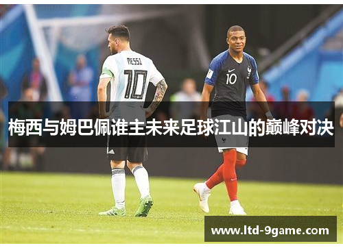 梅西与姆巴佩谁主未来足球江山的巅峰对决 梅西与姆巴佩谁主未来足球江山的巅峰对决