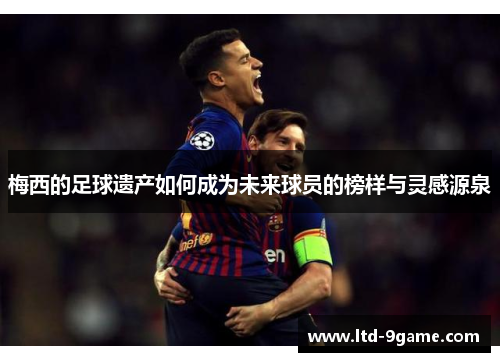 梅西的足球遗产如何成为未来球员的榜样与灵感源泉