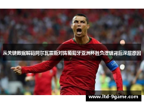 从关键数据解码阿尔瓦雷斯对阵葡萄牙亚洲杯胜负逻辑背后深层原因