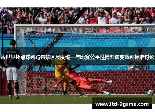 从世界杯点球判罚看禁区尺度统一与比赛公平性博弈演变裁判标准讨论