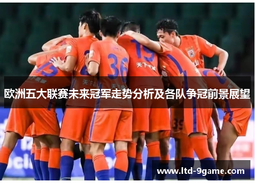 欧洲五大联赛未来冠军走势分析及各队争冠前景展望