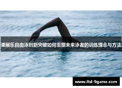 潘展乐自由泳创新突破如何重塑未来泳者的训练理念与方法