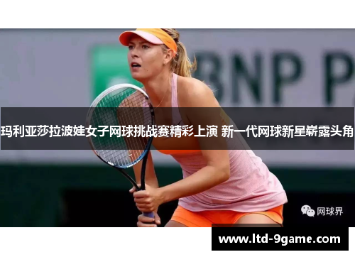 玛利亚莎拉波娃女子网球挑战赛精彩上演 新一代网球新星崭露头角