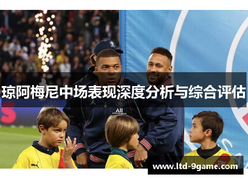 琼阿梅尼中场表现深度分析与综合评估