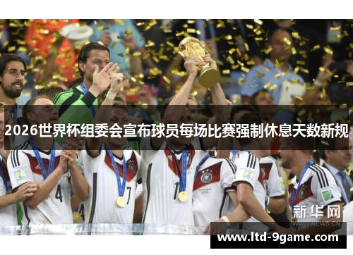 2026世界杯组委会宣布球员每场比赛强制休息天数新规