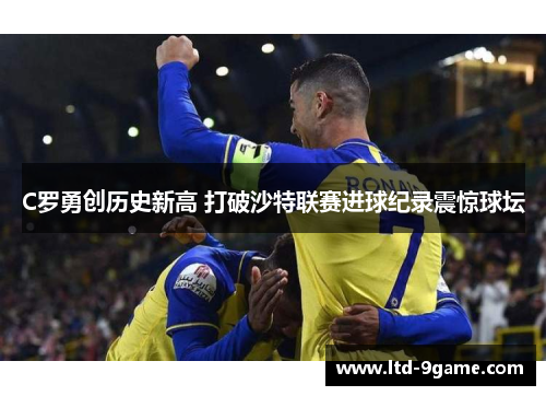 C罗勇创历史新高 打破沙特联赛进球纪录震惊球坛