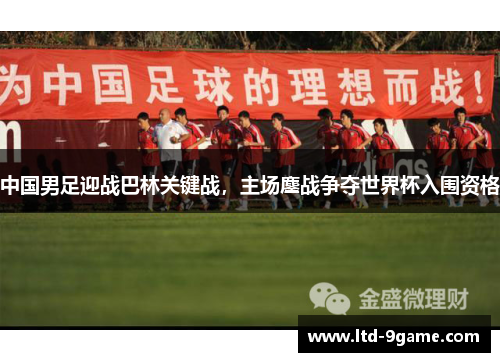 中国男足迎战巴林关键战，主场鏖战争夺世界杯入围资格